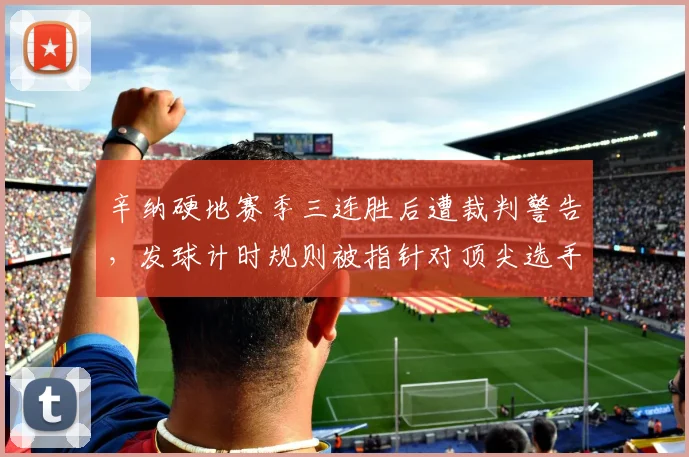 辛纳硬地赛季三连胜后遭裁判警告,发球计时规则被指针对顶尖选手