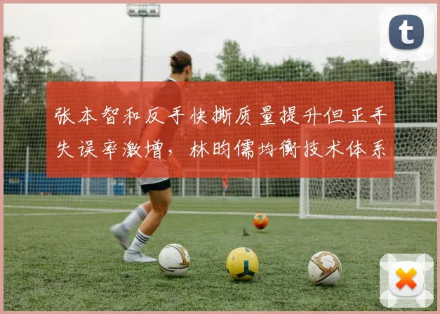张本智和反手快撕质量提升但正手失误率激增,林昀儒均衡技术体系凸显稳定性优势