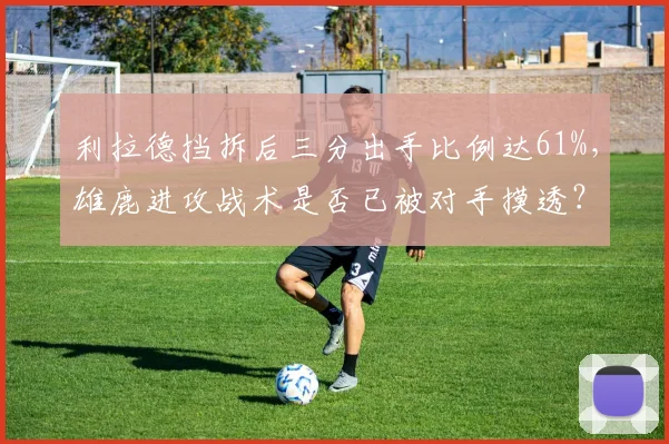 利拉德挡拆后三分出手比例达61%，雄鹿进攻战术是否已被对手摸透？