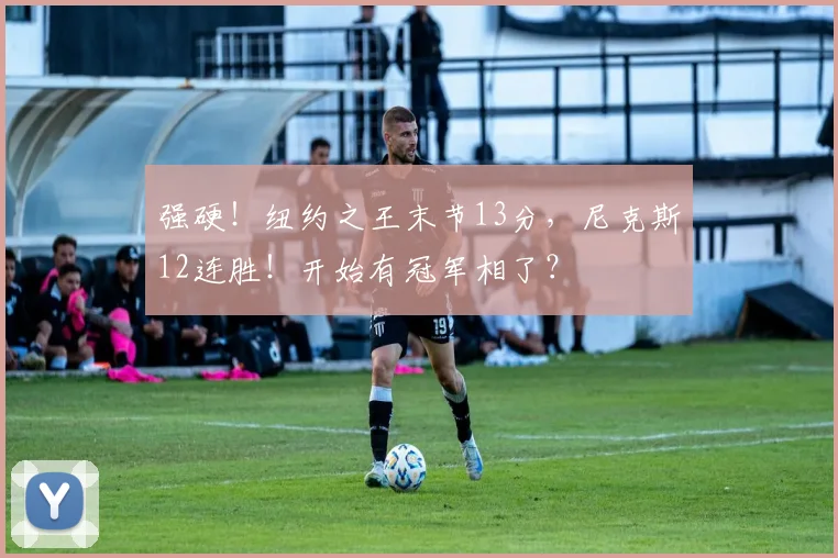 强硬！纽约之王末节13分，尼克斯12连胜！开始有冠军相了？