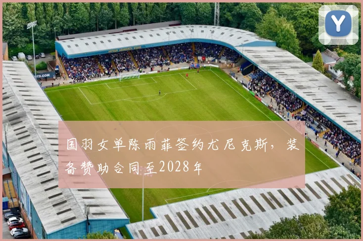 国羽女单陈雨菲签约尤尼克斯，装备赞助合同至2028年