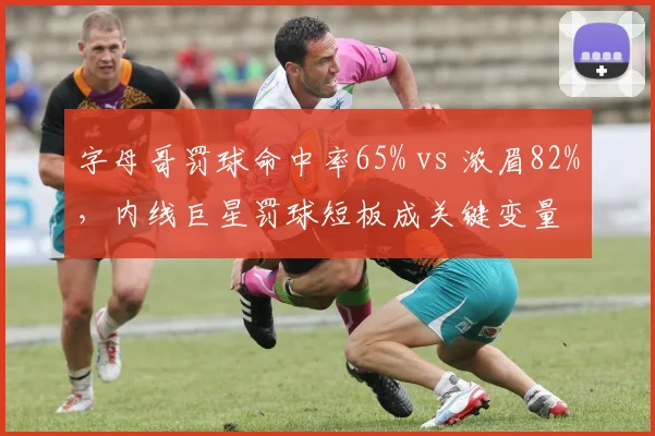 字母哥罚球命中率65% vs 浓眉82%,内线巨星罚球短板成关键变量