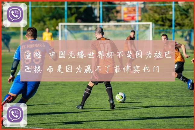 董路_中国无缘世界杯不是因为被巴西揍 而是因为赢不了菲律宾也门