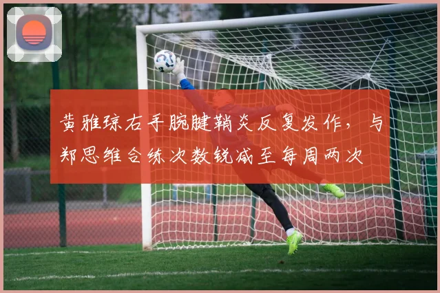 黄雅琼右手腕腱鞘炎反复发作，与郑思维合练次数锐减至每周两次