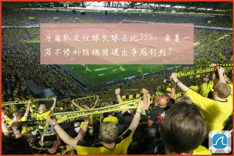 河南队定位球失球占比35%，南基一若不修补防线将退出争冠行列？