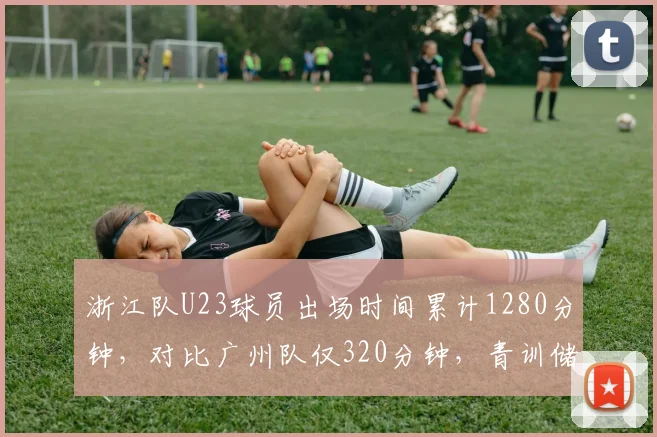 浙江队U23球员出场时间累计1280分钟,对比广州队仅320分钟,青训储备差距拉大
