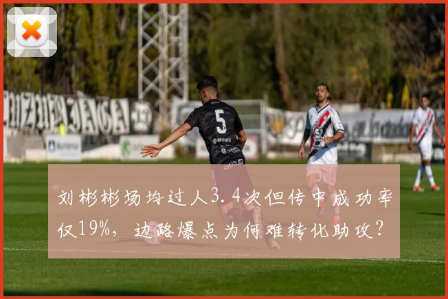 刘彬彬场均过人3.4次但传中成功率仅19%,边路爆点为何难转化助攻?