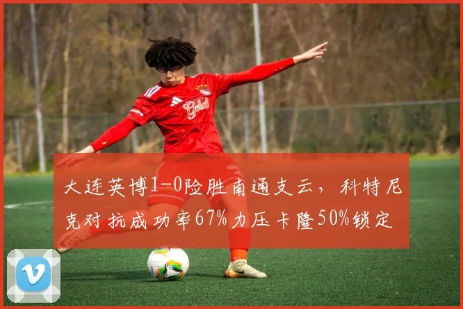 大连英博1-0险胜南通支云,科特尼克对抗成功率67%力压卡隆50%锁定胜局
